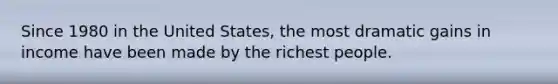 Since 1980 in the United States, the most dramatic gains in income have been made by the richest people.