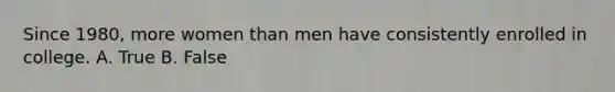 Since 1980, more women than men have consistently enrolled in college. A. True B. False