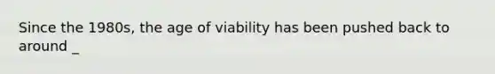 Since the 1980s, the age of viability has been pushed back to around _