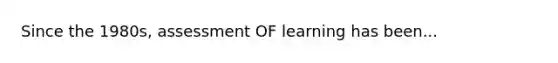 Since the 1980s, assessment OF learning has been...