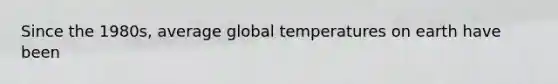 Since the 1980s, average global temperatures on earth have been