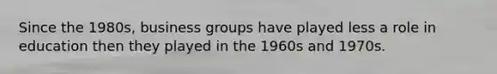 Since the 1980s, business groups have played less a role in education then they played in the 1960s and 1970s.