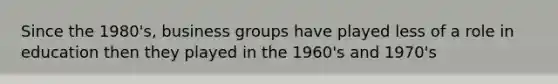 Since the 1980's, business groups have played less of a role in education then they played in the 1960's and 1970's