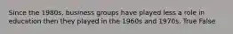 Since the 1980s, business groups have played less a role in education then they played in the 1960s and 1970s. True False