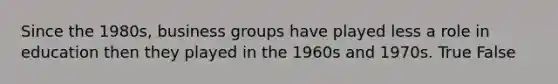 Since the 1980s, business groups have played less a role in education then they played in the 1960s and 1970s. True False