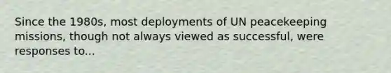 Since the 1980s, most deployments of UN peacekeeping missions, though not always viewed as successful, were responses to...