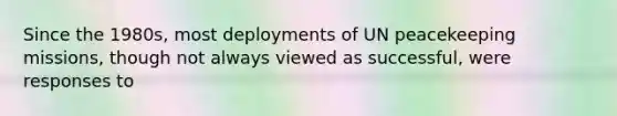 Since the 1980s, most deployments of UN peacekeeping missions, though not always viewed as successful, were responses to