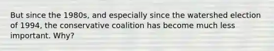 But since the 1980s, and especially since the watershed election of 1994, the conservative coalition has become much less important. Why?