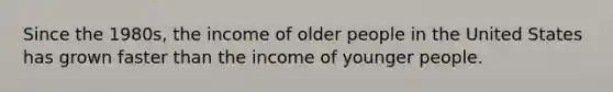 Since the 1980s, the income of older people in the United States has grown faster than the income of younger people.