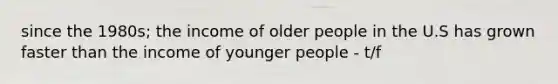 since the 1980s; the income of older people in the U.S has grown faster than the income of younger people - t/f