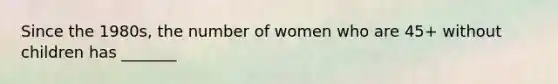 Since the 1980s, the number of women who are 45+ without children has _______