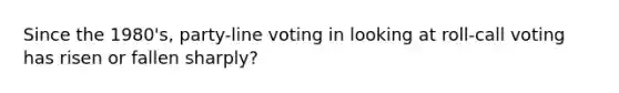 Since the 1980's, party-line voting in looking at roll-call voting has risen or fallen sharply?