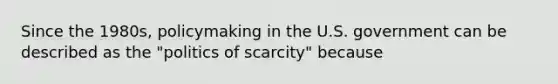 Since the 1980s, policymaking in the U.S. government can be described as the "politics of scarcity" because