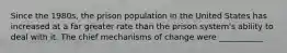 Since the 1980s, the prison population in the United States has increased at a far greater rate than the prison system's ability to deal with it. The chief mechanisms of change were ___________