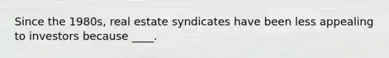 Since the 1980s, real estate syndicates have been less appealing to investors because ____.