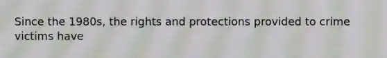 Since the 1980s, the rights and protections provided to crime victims have