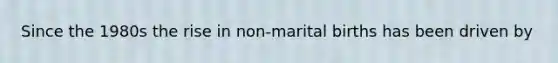 Since the 1980s the rise in non-marital births has been driven by