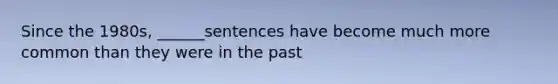 Since the 1980s, ______sentences have become much more common than they were in the past