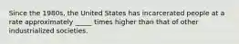 Since the 1980s, the United States has incarcerated people at a rate approximately _____ times higher than that of other industrialized societies.