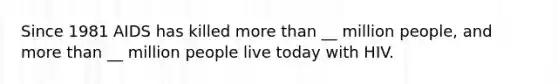 Since 1981 AIDS has killed more than __ million people, and more than __ million people live today with HIV.