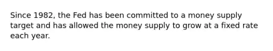 Since 1982, the Fed has been committed to a money supply target and has allowed the money supply to grow at a fixed rate each year.