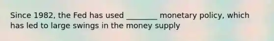 Since 1982, the Fed has used ________ <a href='https://www.questionai.com/knowledge/kEE0G7Llsx-monetary-policy' class='anchor-knowledge'>monetary policy</a>, which has led to large swings in the money supply