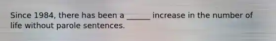 Since 1984, there has been a ______ increase in the number of life without parole sentences.