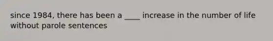 since 1984, there has been a ____ increase in the number of life without parole sentences