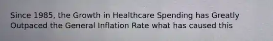 Since 1985, the Growth in Healthcare Spending has Greatly Outpaced the General Inflation Rate what has caused this