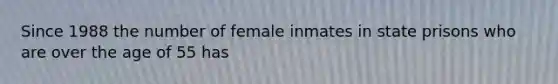 Since 1988 the number of female inmates in state prisons who are over the age of 55 has