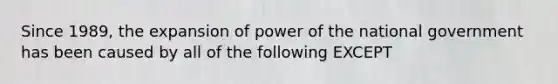 Since 1989, the expansion of power of the national government has been caused by all of the following EXCEPT