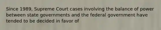 Since 1989, Supreme Court cases involving the balance of power between state governments and the federal government have tended to be decided in favor of