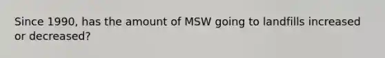 Since 1990, has the amount of MSW going to landfills increased or decreased?