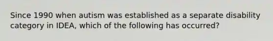 Since 1990 when autism was established as a separate disability category in IDEA, which of the following has occurred?