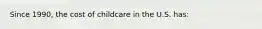 Since 1990, the cost of childcare in the U.S. has:
