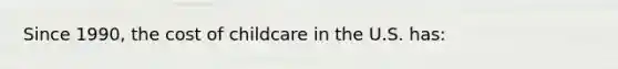 Since 1990, the cost of childcare in the U.S. has: