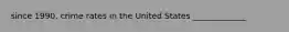 since 1990, crime rates in the United States _____________