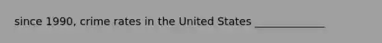 since 1990, crime rates in the United States _____________