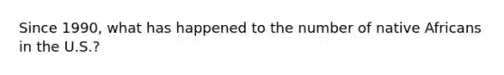 Since 1990, what has happened to the number of native Africans in the U.S.?
