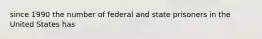 since 1990 the number of federal and state prisoners in the United States has