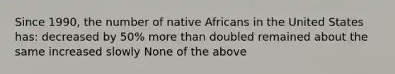 Since 1990, the number of native Africans in the United States has: decreased by 50% <a href='https://www.questionai.com/knowledge/keWHlEPx42-more-than' class='anchor-knowledge'>more than</a> doubled remained about the same increased slowly None of the above