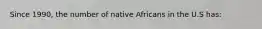 Since 1990, the number of native Africans in the U.S has: