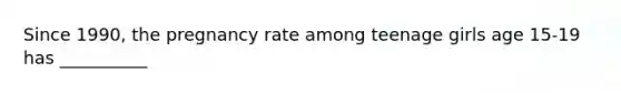 Since 1990, the pregnancy rate among teenage girls age 15-19 has __________
