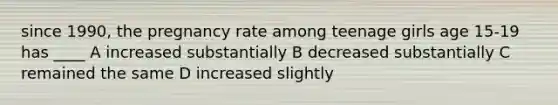 since 1990, the pregnancy rate among teenage girls age 15-19 has ____ A increased substantially B decreased substantially C remained the same D increased slightly