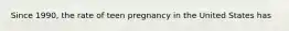 Since 1990, the rate of teen pregnancy in the United States has