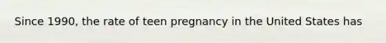 Since 1990, the rate of teen pregnancy in the United States has