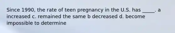 Since 1990, the rate of teen pregnancy in the U.S. has _____. a increased c. remained the same b decreased d. become impossible to determine