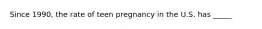 Since 1990, the rate of teen pregnancy in the U.S. has _____