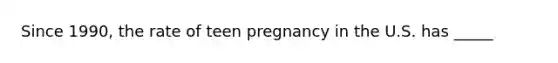 Since 1990, the rate of teen pregnancy in the U.S. has _____