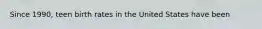 Since 1990, teen birth rates in the United States have been